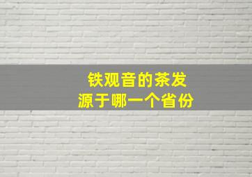 铁观音的茶发源于哪一个省份