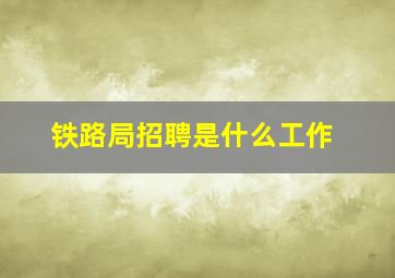 铁路局招聘是什么工作