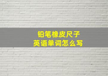 铅笔橡皮尺子英语单词怎么写