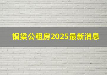 铜梁公租房2025最新消息