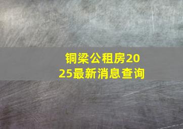 铜梁公租房2025最新消息查询