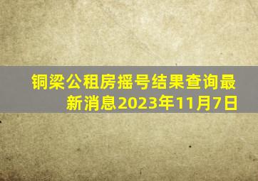 铜梁公租房摇号结果查询最新消息2023年11月7日