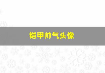 铠甲帅气头像