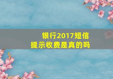 银行2017短信提示收费是真的吗