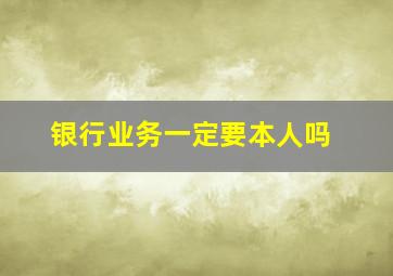 银行业务一定要本人吗