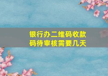 银行办二维码收款码待审核需要几天