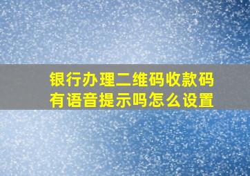 银行办理二维码收款码有语音提示吗怎么设置