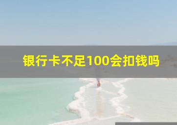 银行卡不足100会扣钱吗