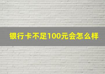 银行卡不足100元会怎么样