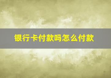 银行卡付款吗怎么付款