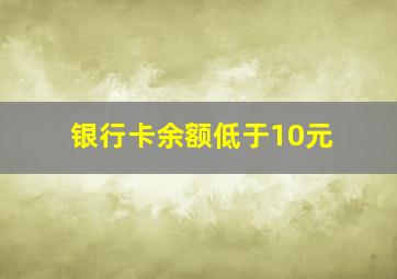 银行卡余额低于10元