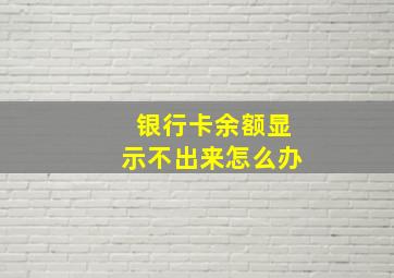 银行卡余额显示不出来怎么办