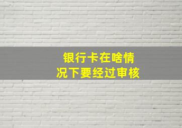 银行卡在啥情况下要经过审核