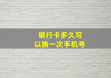 银行卡多久可以换一次手机号