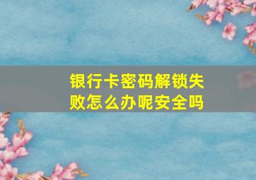 银行卡密码解锁失败怎么办呢安全吗