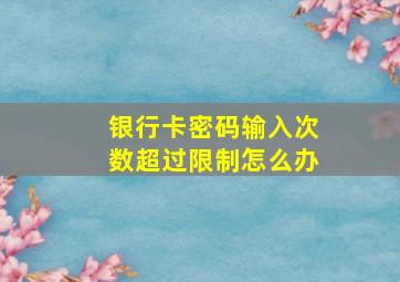 银行卡密码输入次数超过限制怎么办