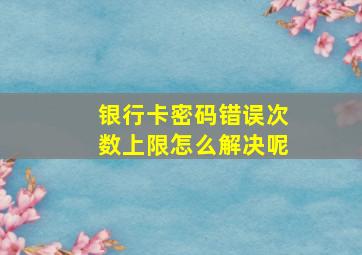 银行卡密码错误次数上限怎么解决呢