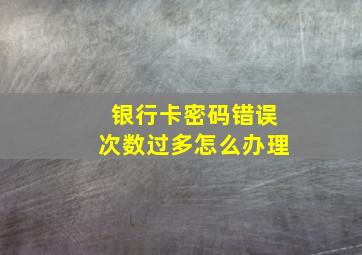 银行卡密码错误次数过多怎么办理