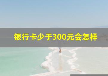 银行卡少于300元会怎样