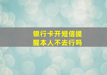 银行卡开短信提醒本人不去行吗