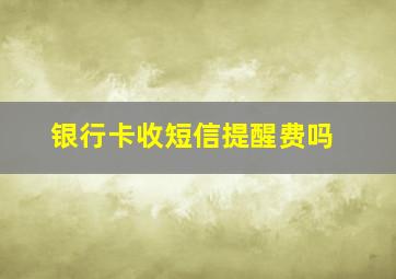 银行卡收短信提醒费吗