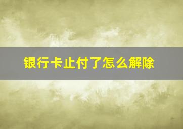 银行卡止付了怎么解除