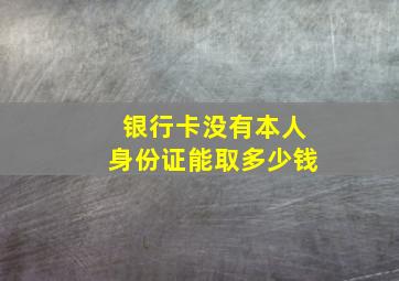 银行卡没有本人身份证能取多少钱