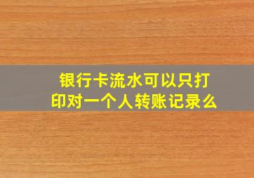 银行卡流水可以只打印对一个人转账记录么