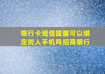 银行卡短信提醒可以绑定别人手机吗招商银行