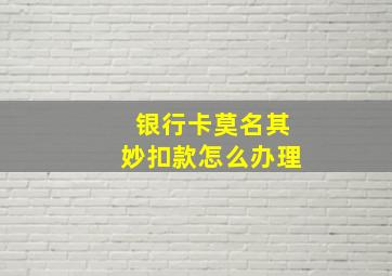 银行卡莫名其妙扣款怎么办理