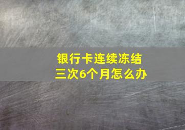 银行卡连续冻结三次6个月怎么办