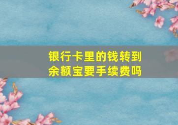 银行卡里的钱转到余额宝要手续费吗