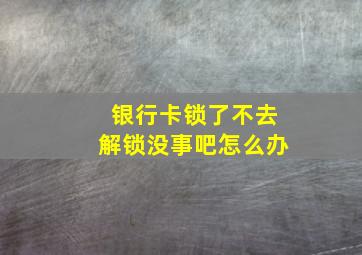 银行卡锁了不去解锁没事吧怎么办