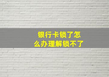 银行卡锁了怎么办理解锁不了