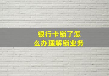 银行卡锁了怎么办理解锁业务