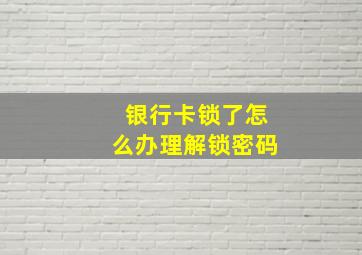 银行卡锁了怎么办理解锁密码