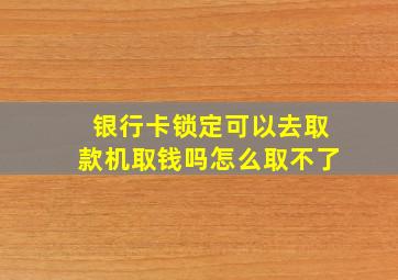 银行卡锁定可以去取款机取钱吗怎么取不了