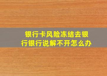 银行卡风险冻结去银行银行说解不开怎么办