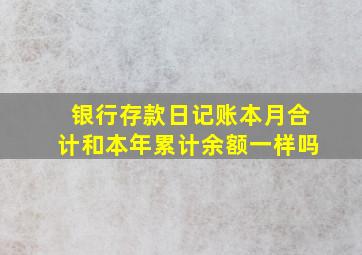 银行存款日记账本月合计和本年累计余额一样吗