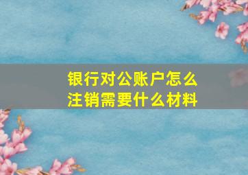 银行对公账户怎么注销需要什么材料