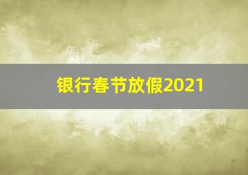 银行春节放假2021