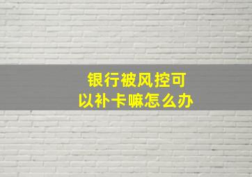 银行被风控可以补卡嘛怎么办