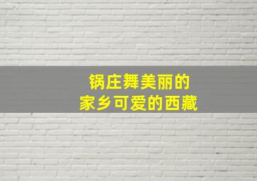 锅庄舞美丽的家乡可爱的西藏