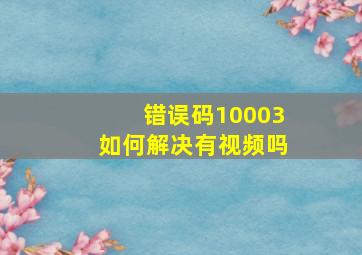 错误码10003如何解决有视频吗