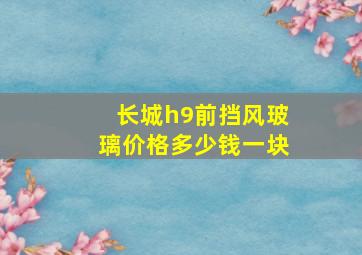 长城h9前挡风玻璃价格多少钱一块