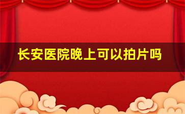 长安医院晚上可以拍片吗