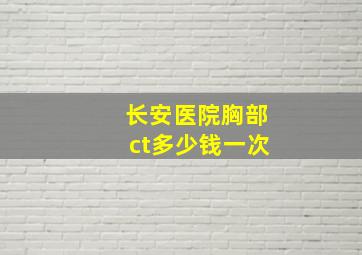 长安医院胸部ct多少钱一次