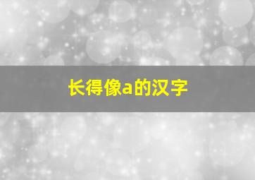 长得像a的汉字