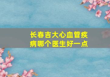 长春吉大心血管疾病哪个医生好一点