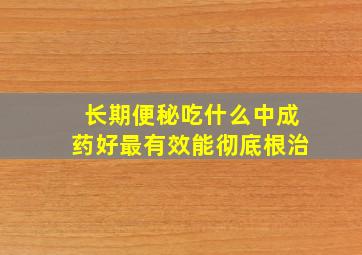 长期便秘吃什么中成药好最有效能彻底根治